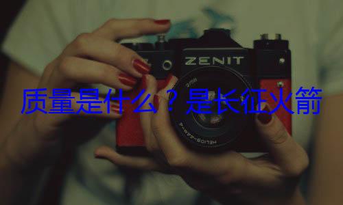 质量是什么是长征火心脏箭的飞天